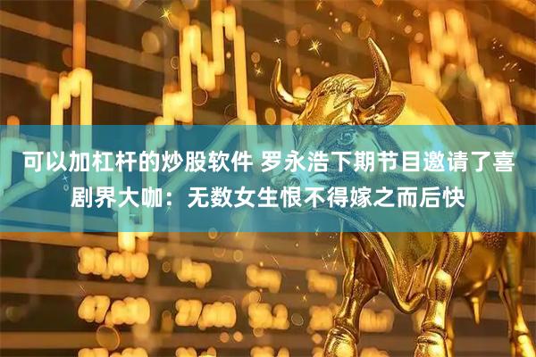 可以加杠杆的炒股软件 罗永浩下期节目邀请了喜剧界大咖：无数女生恨不得嫁之而后快