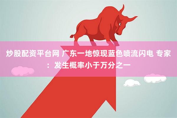炒股配资平台网 广东一地惊现蓝色喷流闪电 专家：发生概率小于万分之一