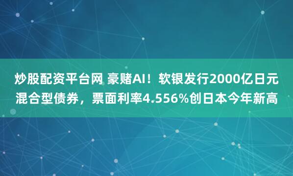 炒股配资平台网 豪赌AI！软银发行2000亿日元混合型债券，票面利率4.556%创日本今年新高