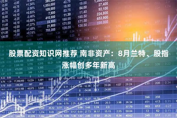 股票配资知识网推荐 南非资产：8月兰特、股指涨幅创多年新高