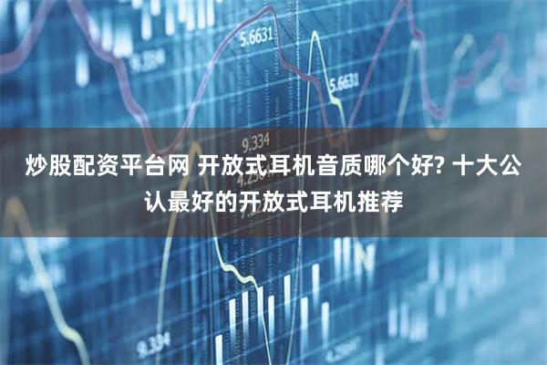 炒股配资平台网 开放式耳机音质哪个好? 十大公认最好的开放式耳机推荐