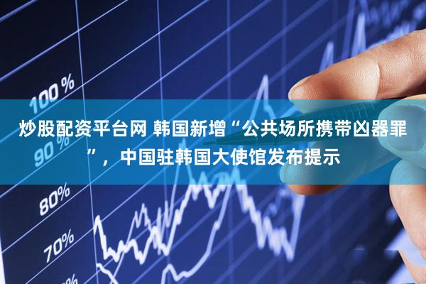 炒股配资平台网 韩国新增“公共场所携带凶器罪”，中国驻韩国大使馆发布提示
