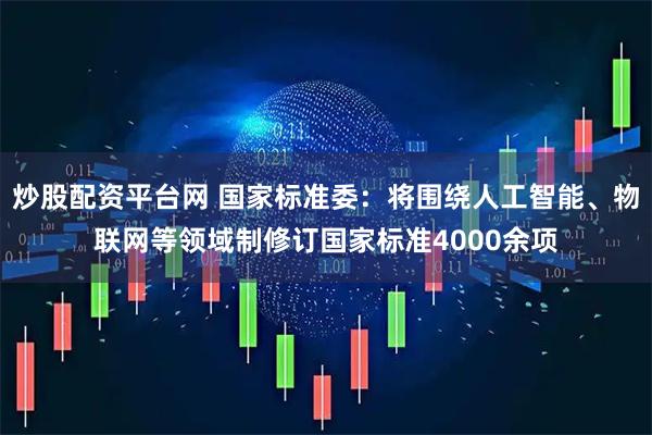 炒股配资平台网 国家标准委：将围绕人工智能、物联网等领域制修订国家标准4000余项
