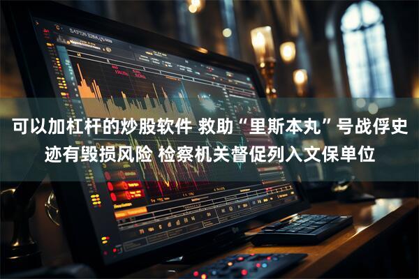 可以加杠杆的炒股软件 救助“里斯本丸”号战俘史迹有毁损风险 检察机关督促列入文保单位
