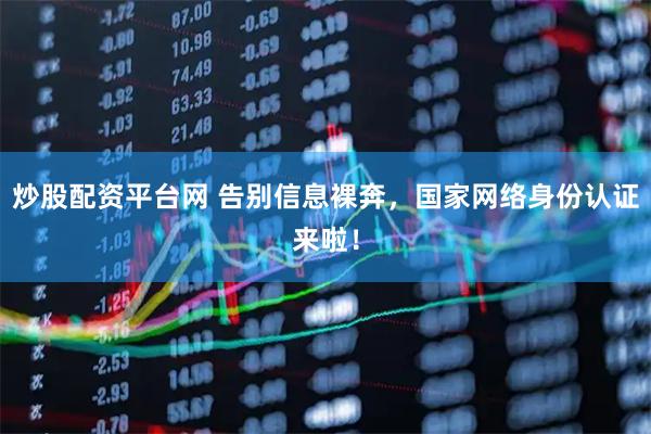 炒股配资平台网 告别信息裸奔，国家网络身份认证来啦！