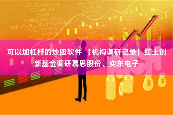可以加杠杆的炒股软件 【机构调研记录】红土创新基金调研慕思股份、奕东电子