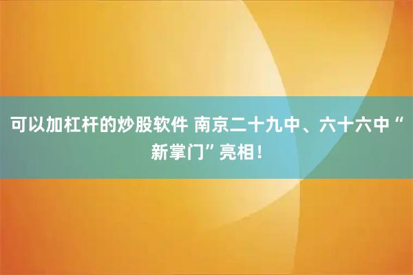 可以加杠杆的炒股软件 南京二十九中、六十六中“新掌门”亮相！
