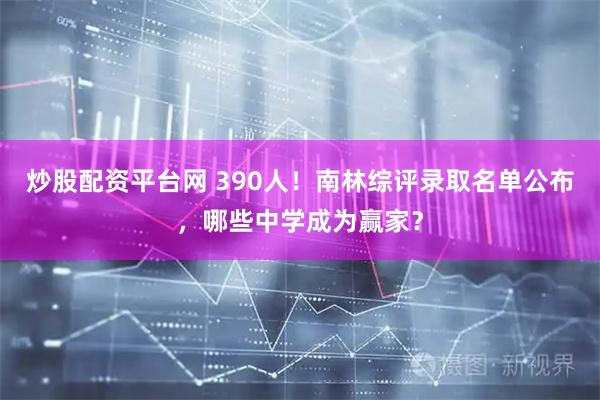 炒股配资平台网 390人！南林综评录取名单公布，哪些中学成为赢家？