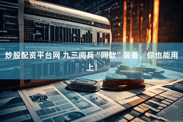 炒股配资平台网 九三阅兵“同款”装备，你也能用上！