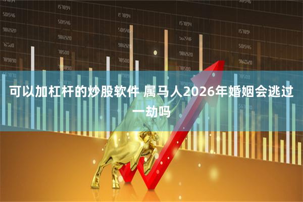 可以加杠杆的炒股软件 属马人2026年婚姻会逃过一劫吗
