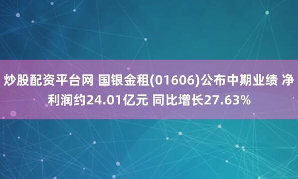 炒股配资平台网 国银金租(01606)公布中期业绩 净利润约24.01亿元 同比增长27.63%