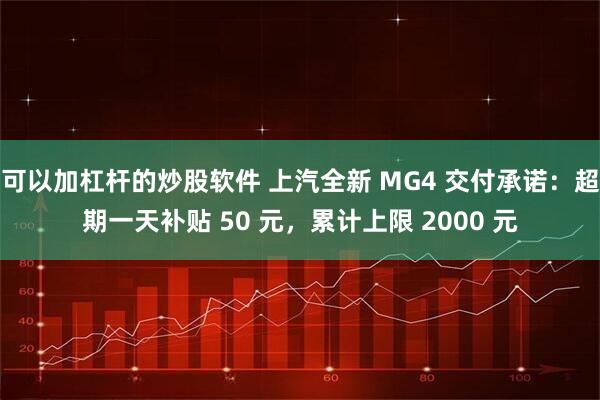可以加杠杆的炒股软件 上汽全新 MG4 交付承诺：超期一天补贴 50 元，累计上限 2000 元