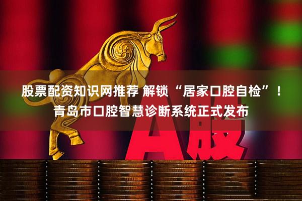 股票配资知识网推荐 解锁 “居家口腔自检” ！青岛市口腔智慧诊断系统正式发布