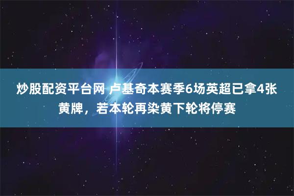 炒股配资平台网 卢基奇本赛季6场英超已拿4张黄牌，若本轮再染黄下轮将停赛