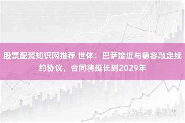 股票配资知识网推荐 世体：巴萨接近与德容敲定续约协议，合同将延长到2029年