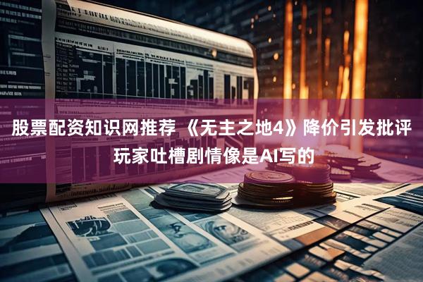 股票配资知识网推荐 《无主之地4》降价引发批评 玩家吐槽剧情像是AI写的