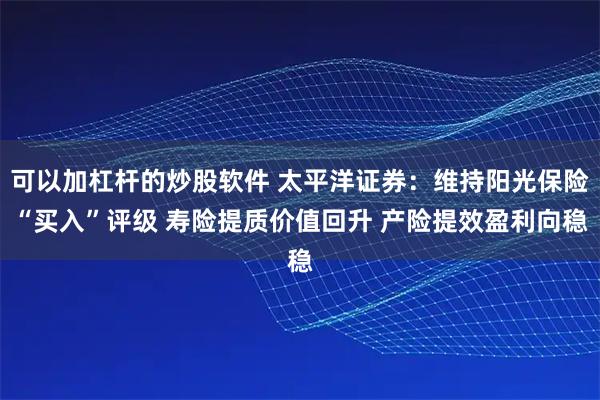可以加杠杆的炒股软件 太平洋证券：维持阳光保险“买入”评级 寿险提质价值回升 产险提效盈利向稳