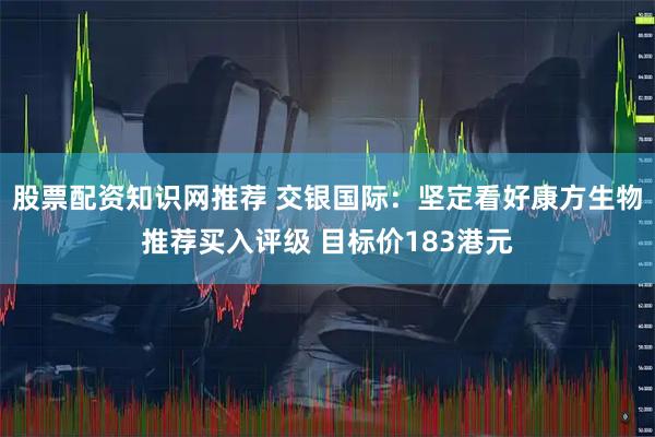 股票配资知识网推荐 交银国际：坚定看好康方生物推荐买入评级 目标价183港元