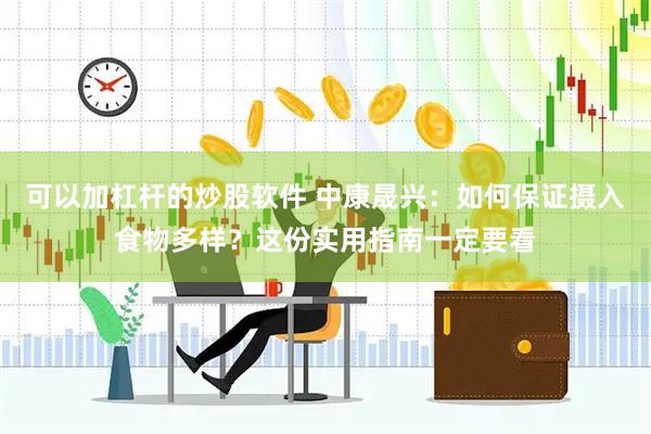可以加杠杆的炒股软件 中康晟兴：如何保证摄入食物多样？这份实用指南一定要看