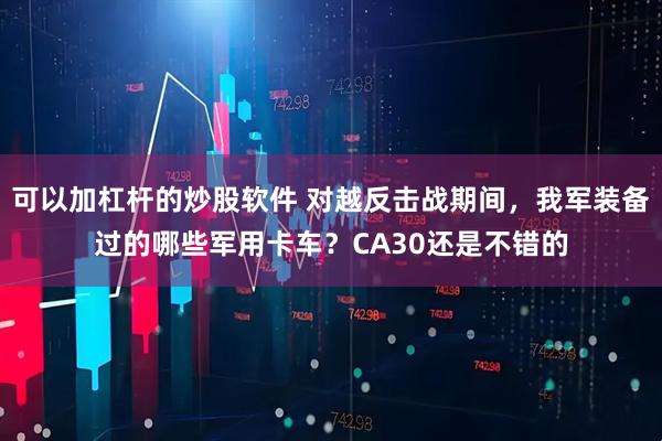 可以加杠杆的炒股软件 对越反击战期间，我军装备过的哪些军用卡车？CA30还是不错的