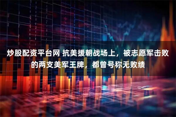 炒股配资平台网 抗美援朝战场上，被志愿军击败的两支美军王牌，都曾号称无败绩
