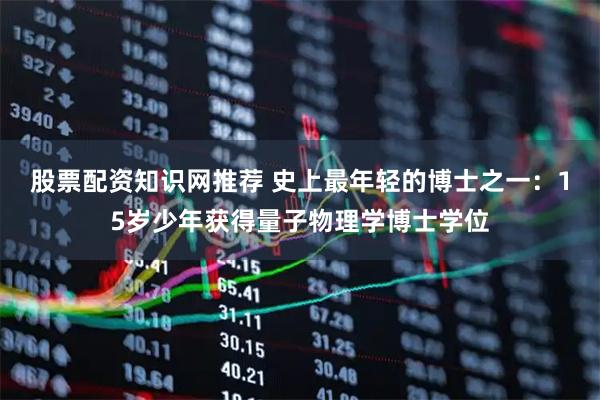 股票配资知识网推荐 史上最年轻的博士之一：15岁少年获得量子物理学博士学位