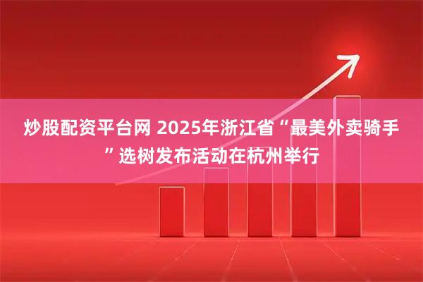 炒股配资平台网 2025年浙江省“最美外卖骑手”选树发布活动在杭州举行
