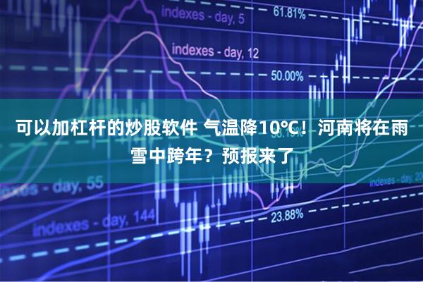 可以加杠杆的炒股软件 气温降10℃！河南将在雨雪中跨年？预报来了