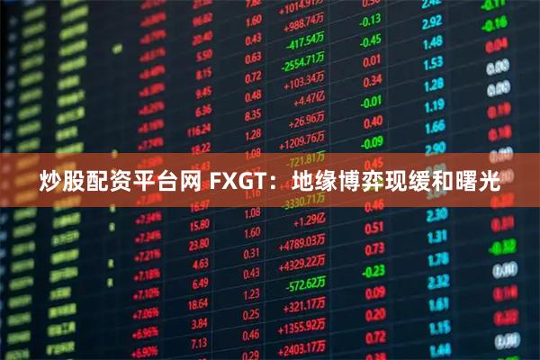 炒股配资平台网 FXGT：地缘博弈现缓和曙光