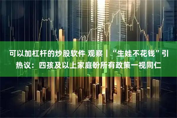 可以加杠杆的炒股软件 观察｜“生娃不花钱”引热议：四孩及以上家庭盼所有政策一视同仁