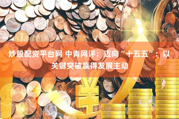 炒股配资平台网 中青网评：迈向“十五五”：以关键突破赢得发展主动