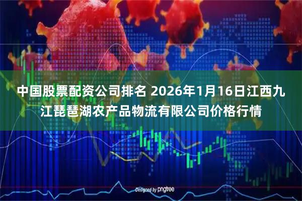中国股票配资公司排名 2026年1月16日江西九江琵琶湖农产品物流有限公司价格行情