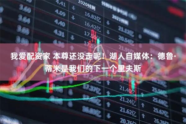 我爱配资家 本尊还没走呢！湖人自媒体：德鲁·蒂米是我们的下一个里夫斯