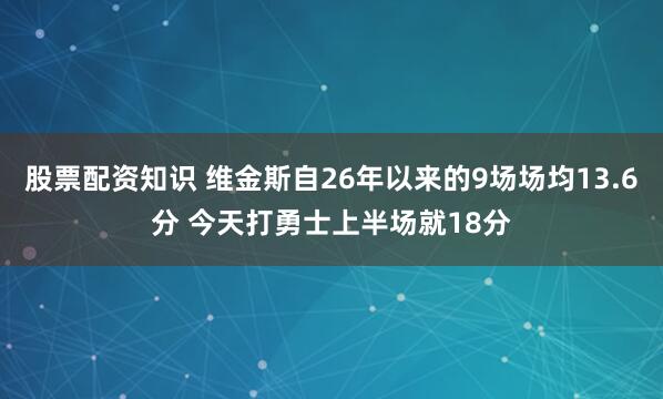 股票配资知识 维金斯自26年以来的9场场均13.6分 今天打勇士上半场就18分