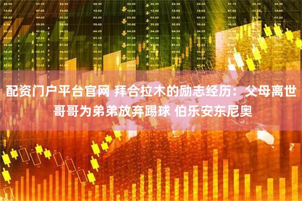 配资门户平台官网 拜合拉木的励志经历：父母离世 哥哥为弟弟放弃踢球 伯乐安东尼奥