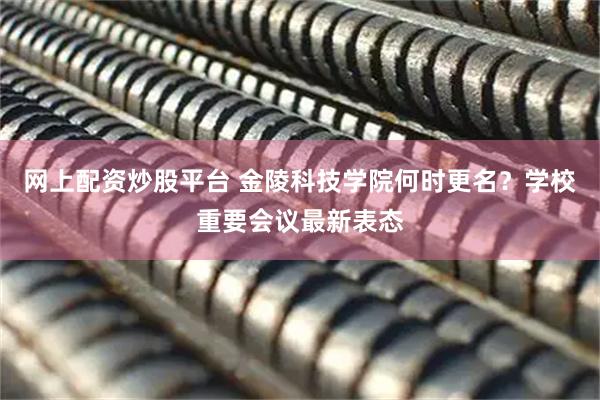 网上配资炒股平台 金陵科技学院何时更名？学校重要会议最新表态