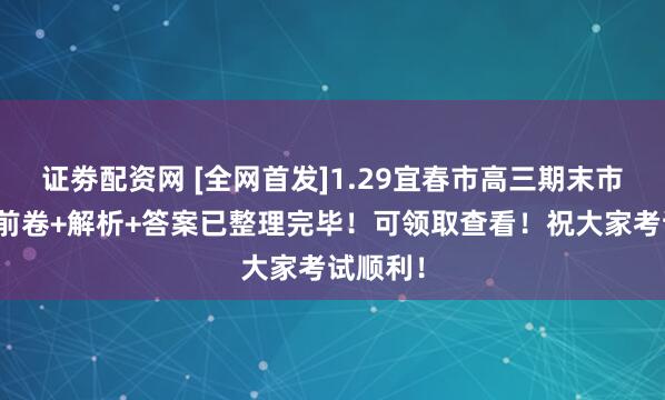 证劵配资网 [全网首发]1.29宜春市高三期末市统考考前卷+解析+答案已整理完毕！可领取查看！祝大家考试顺利！