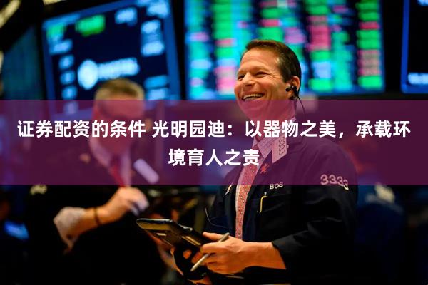 证券配资的条件 光明园迪：以器物之美，承载环境育人之责
