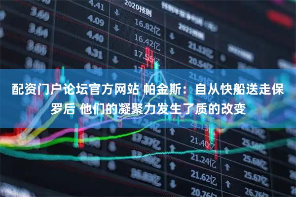 配资门户论坛官方网站 帕金斯：自从快船送走保罗后 他们的凝聚力发生了质的改变