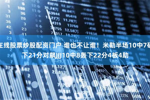 在线股票炒股配资门户 谁也不让谁！米勒半场10中7砍下21分对飙JJJ10中8轰下22分4板4助