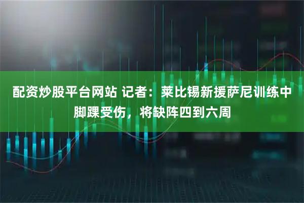 配资炒股平台网站 记者：莱比锡新援萨尼训练中脚踝受伤，将缺阵四到六周