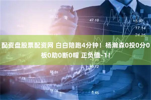 配资盘股票配资网 白白陪跑4分钟！杨瀚森0投0分0板0助0断0帽 正负值-1！