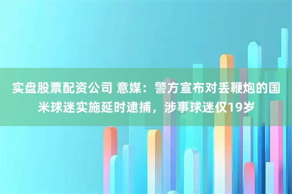 实盘股票配资公司 意媒：警方宣布对丢鞭炮的国米球迷实施延时逮捕，涉事球迷仅19岁