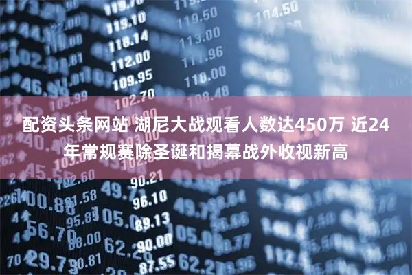 配资头条网站 湖尼大战观看人数达450万 近24年常规赛除圣诞和揭幕战外收视新高