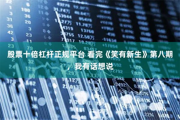 股票十倍杠杆正规平台 看完《笑有新生》第八期，我有话想说