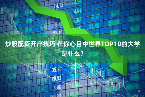 炒股配资开户技巧 在你心目中世界TOP10的大学是什么？