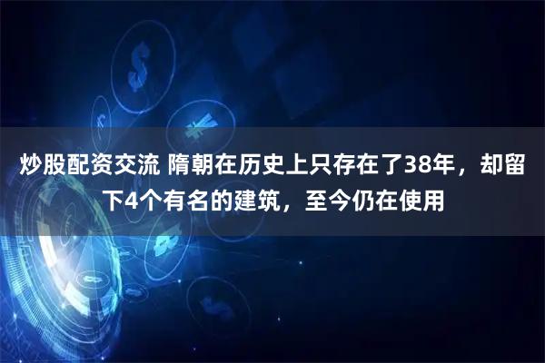 炒股配资交流 隋朝在历史上只存在了38年，却留下4个有名的建筑，至今仍在使用