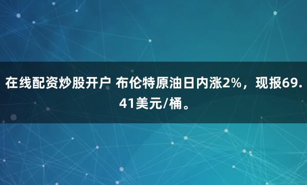 在线配资炒股开户 布伦特原油日内涨2%，现报69.41美元/桶。