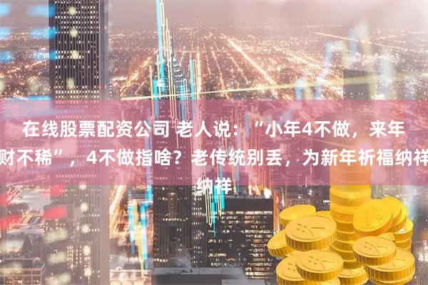 在线股票配资公司 老人说：“小年4不做，来年财不稀”，4不做指啥？老传统别丢，为新年祈福纳祥