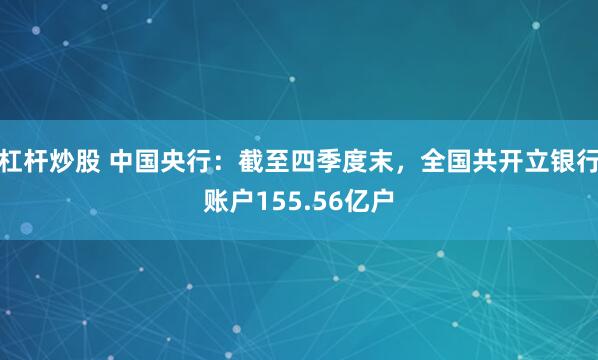 杠杆炒股 中国央行：截至四季度末，全国共开立银行账户155.56亿户